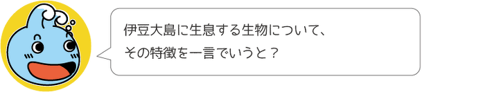 伊豆大島に生息する生物について、その特徴を一言でいうと?