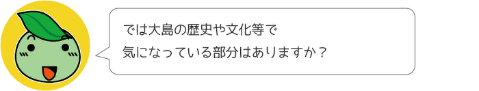 では大島の歴史や文化等で、気になっている部分はありますか?