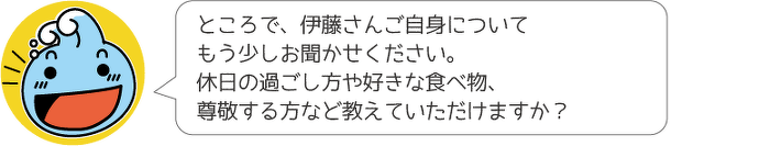 ところで、伊藤さんご自身についてもう少しお聞かせください。休日の過ごし方や好きな食べ物、尊敬する方など教えていただけますか?